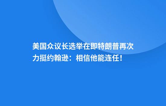 美国众议长选举在即特朗普再次力挺约翰逊：相信他能连任！