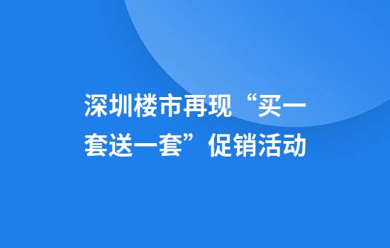 深圳楼市再现“买一套送一套”促销活动