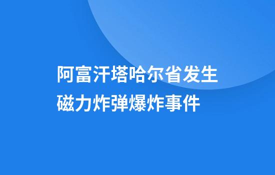 阿富汗塔哈尔省发生磁力炸弹爆炸事件