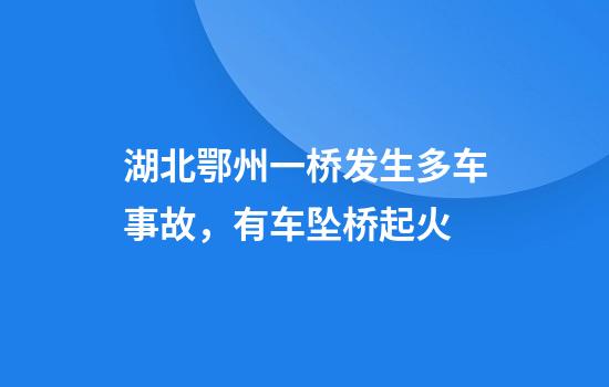 湖北鄂州一桥发生多车事故，有车坠桥起火
