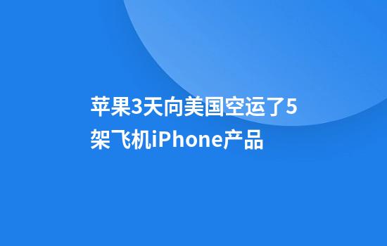 苹果3天向美国空运了5架飞机iPhone产品