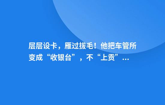 层层设卡，雁过拔毛！他把车管所变成“收银台”，不“上贡”就刁难