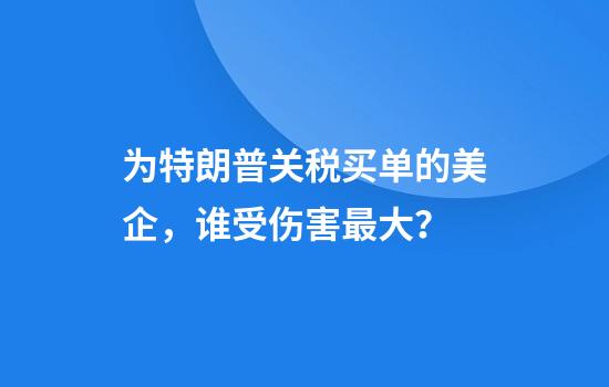 为特朗普关税买单的美企，谁受伤害最大？