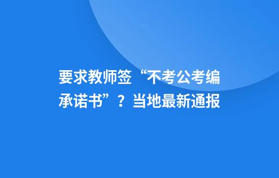 要求教师签“不考公考编承诺书”？当地最新通报