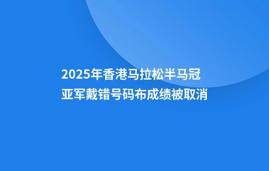 2025年香港马拉松半马冠亚军戴错号码布成绩被取消