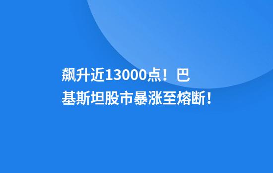 飙升近13000点！巴基斯坦股市暴涨至熔断！