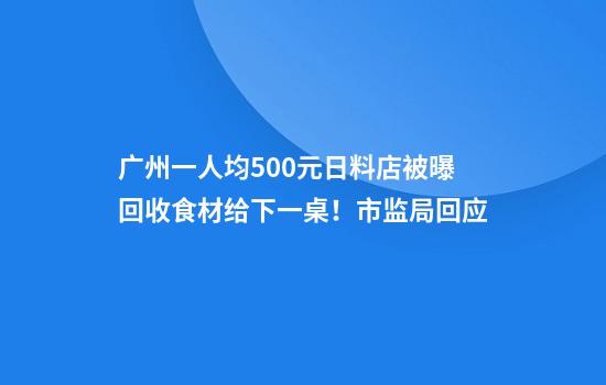 广州一人均500元日料店被曝回收食材给下一桌！市监局回应