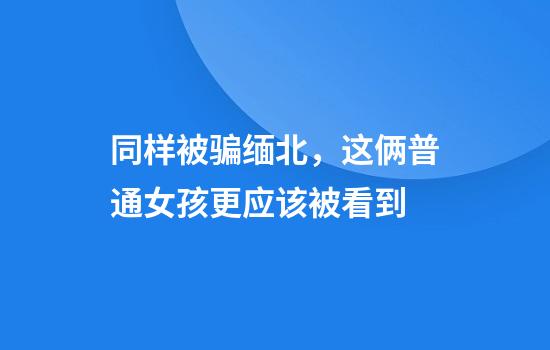 同样被骗缅北，这俩普通女孩更应该被看到
