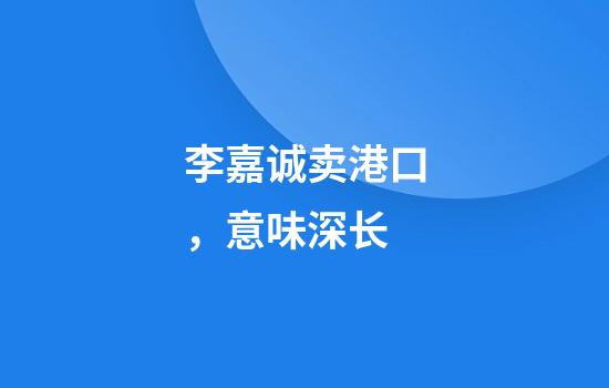 李嘉诚卖港口，意味深长