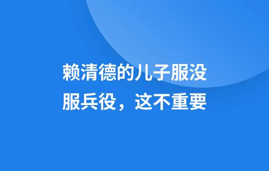 赖清德的儿子服没服兵役，这不重要