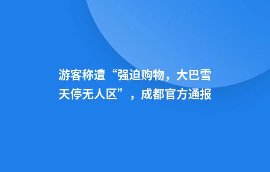 游客称遭“强迫购物，大巴雪天停无人区”，成都官方通报