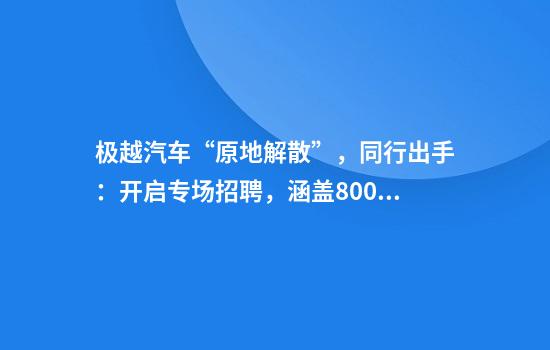 极越汽车“原地解散”，同行出手：开启专场招聘，涵盖800多个岗位！