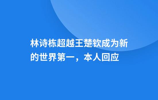 林诗栋超越王楚钦成为新的世界第一，本人回应