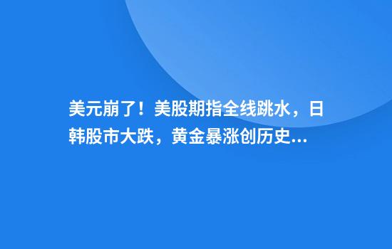 美元崩了！美股期指全线跳水，日韩股市大跌，黄金暴涨创历史新高