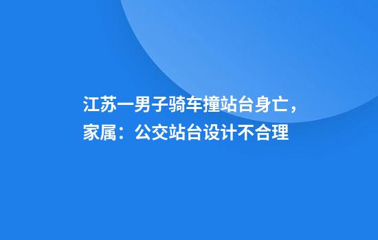 江苏一男子骑车撞站台身亡，家属：公交站台设计不合理