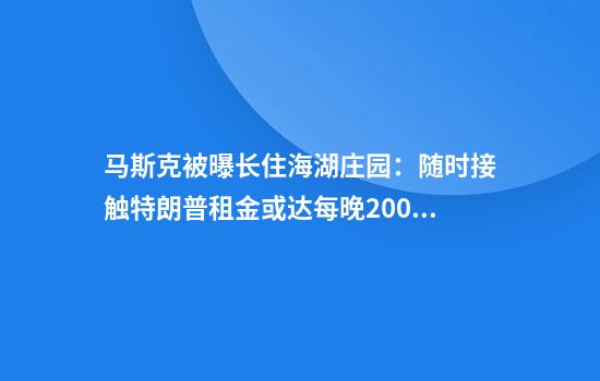 马斯克被曝长住海湖庄园：随时接触特朗普租金或达每晚2000美元