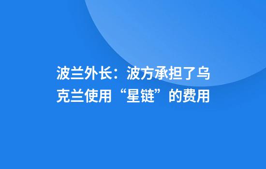 波兰外长：波方承担了乌克兰使用“星链”的费用