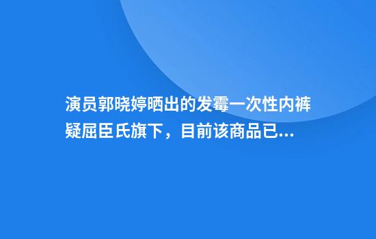 演员郭晓婷晒出的发霉一次性内裤疑屈臣氏旗下，目前该商品已下架，品牌方回应