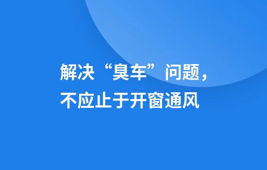 解决“臭车”问题，不应止于开窗通风
