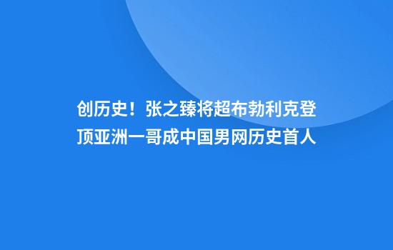 创历史！张之臻将超布勃利克登顶亚洲一哥成中国男网历史首人