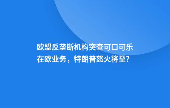 欧盟反垄断机构突查可口可乐在欧业务，特朗普怒火将至？