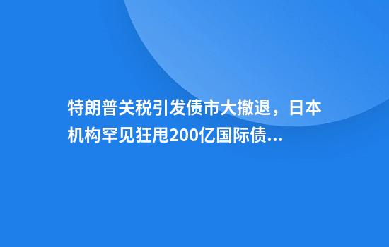 特朗普关税引发债市大撤退，日本机构罕见狂甩200亿国际债券