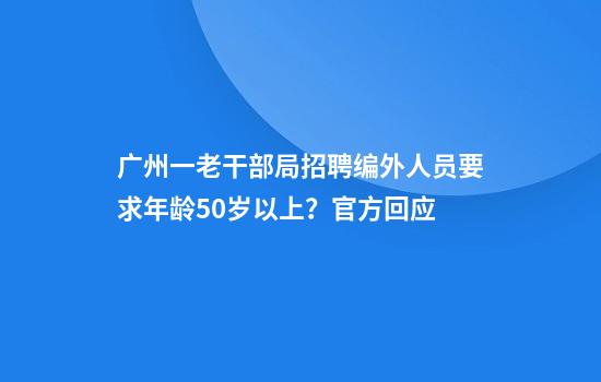 广州一老干部局招聘编外人员要求年龄50岁以上？官方回应