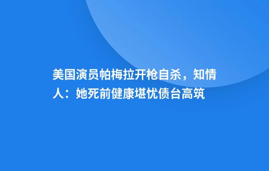 美国演员帕梅拉开枪自杀，知情人：她死前健康堪忧债台高筑