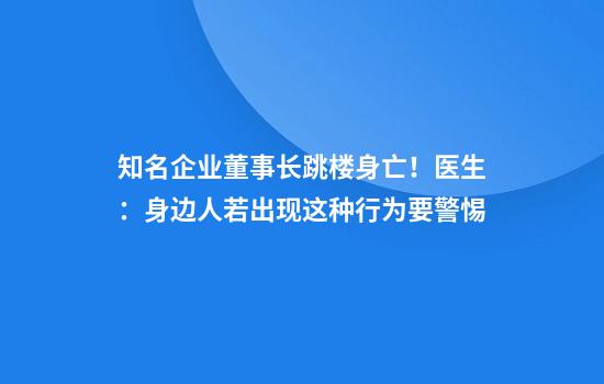 知名企业董事长跳楼身亡！医生：身边人若出现这种行为要警惕