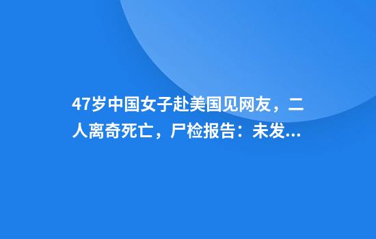 47岁中国女子赴美国见网友，二人离奇死亡，尸检报告：未发现谋杀迹象