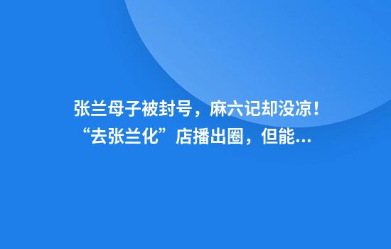 张兰母子被封号，麻六记却没凉！“去张兰化”店播出圈，但能火多久？