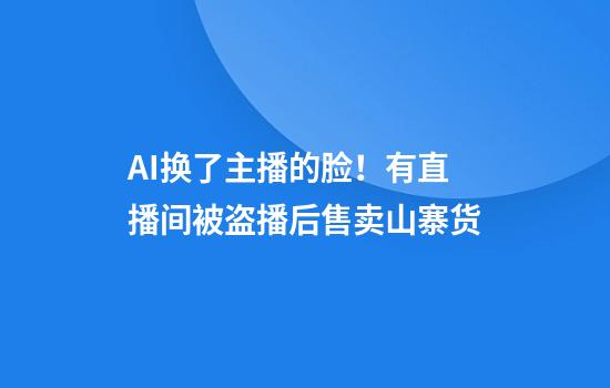 AI换了主播的脸！有直播间被盗播后售卖山寨货