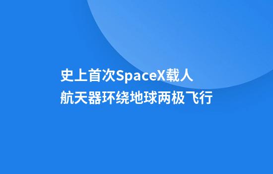 史上首次SpaceX载人航天器环绕地球两极飞行