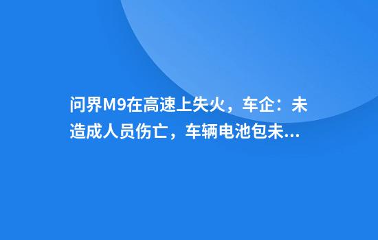 问界M9在高速上失火，车企：未造成人员伤亡，车辆电池包未起火、未燃烧