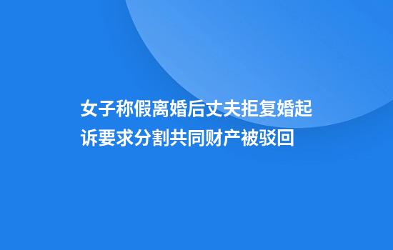 女子称假离婚后丈夫拒复婚起诉要求分割共同财产被驳回