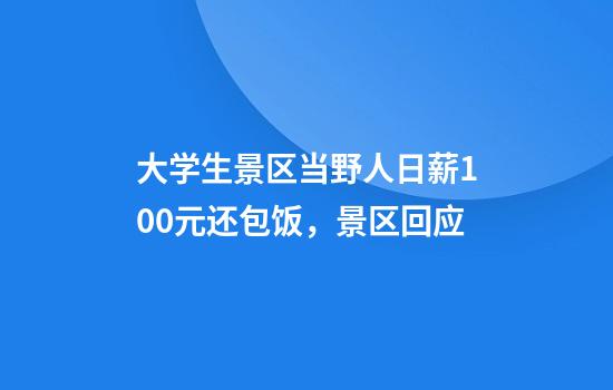 大学生景区当野人日薪100元还包饭，景区回应