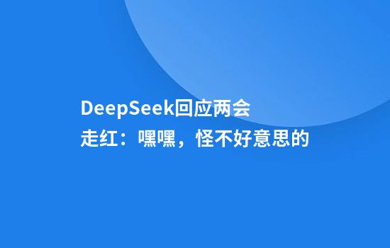DeepSeek回应两会走红：嘿嘿，怪不好意思的