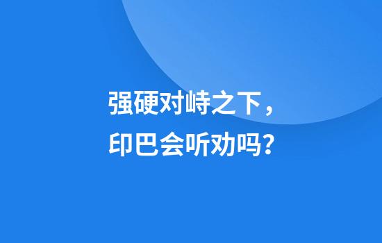 强硬对峙之下，印巴会听劝吗？