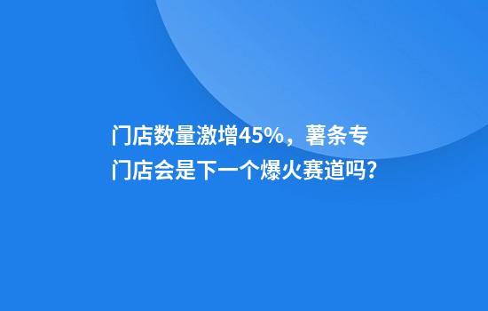 门店数量激增45%，薯条专门店会是下一个爆火赛道吗？