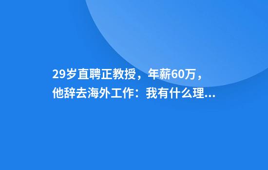 29岁直聘正教授，年薪60万，他辞去海外工作：我有什么理由不把它们带回国？