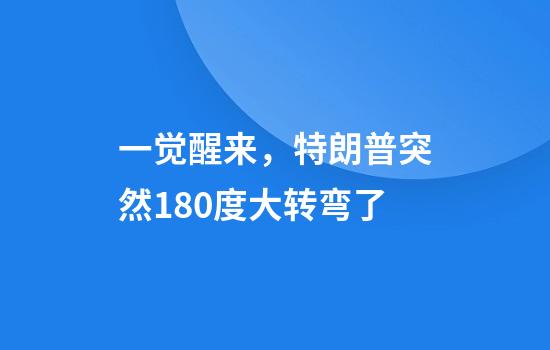 一觉醒来，特朗普突然180度大转弯了
