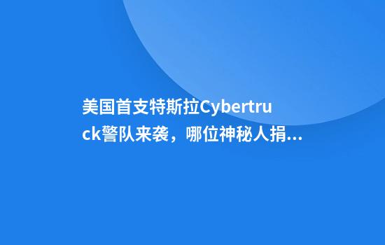 美国首支特斯拉Cybertruck警队来袭，哪位神秘人捐了10辆？