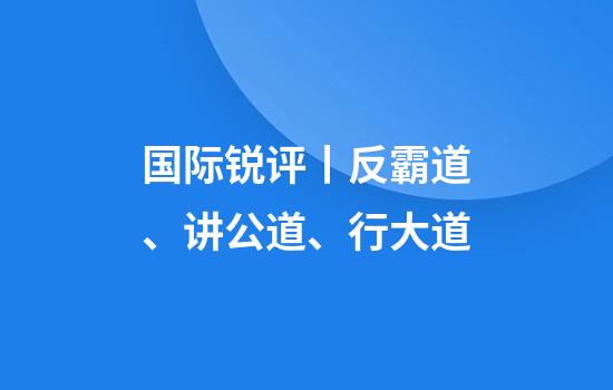 国际锐评丨反霸道、讲公道、行大道