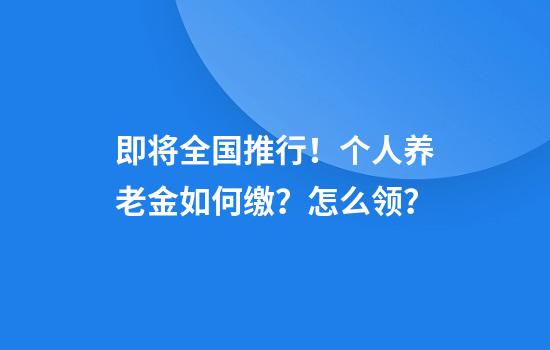 即将全国推行！个人养老金如何缴？怎么领？