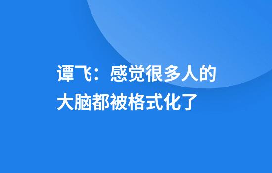 谭飞：感觉很多人的大脑都被格式化了