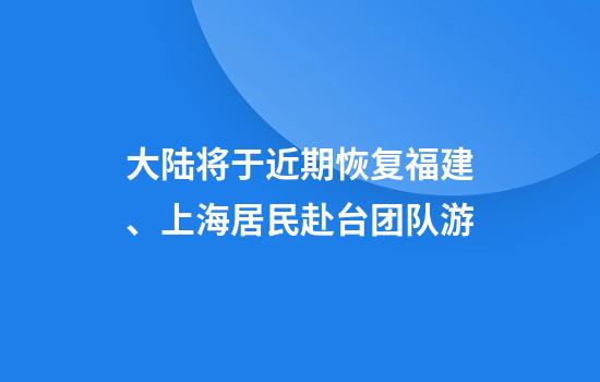 大陆将于近期恢复福建、上海居民赴台团队游