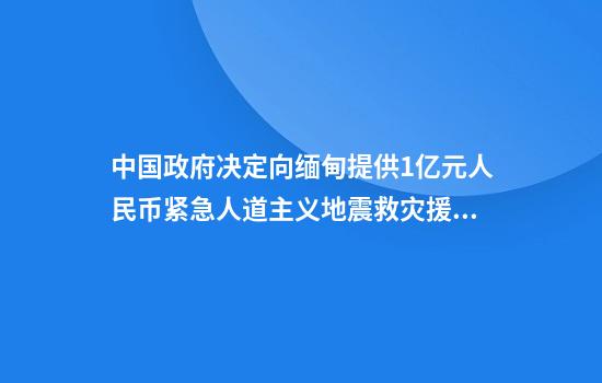 中国政府决定向缅甸提供1亿元人民币紧急人道主义地震救灾援助
