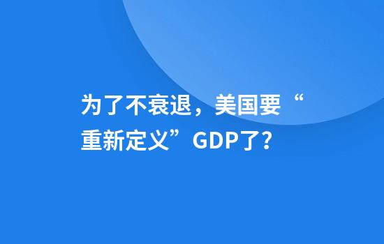 为了不衰退，美国要“重新定义”GDP了？