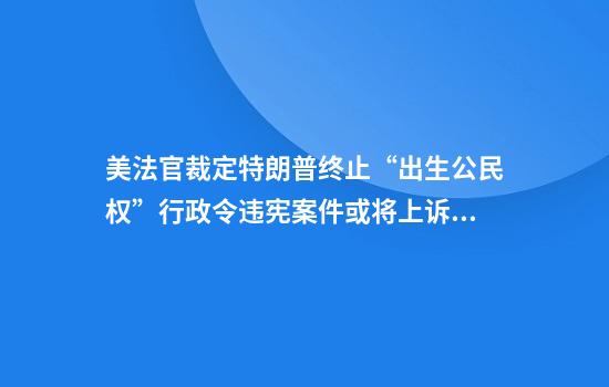 美法官裁定特朗普终止“出生公民权”行政令违宪案件或将上诉至最高法院