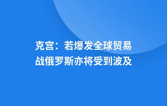 克宫：若爆发全球贸易战俄罗斯亦将受到波及